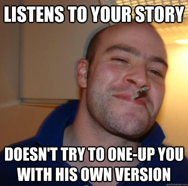 Listens to your story Doesn't try to one-up you with his own version - Listens to your story Doesn't try to one-up you with his own version  Good Guy Greg 