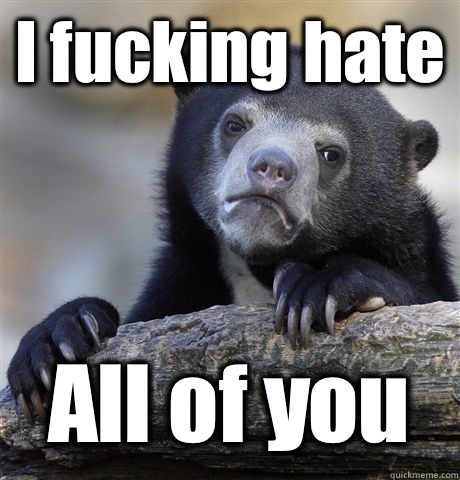 I fucking hate All of you  Confession Bear