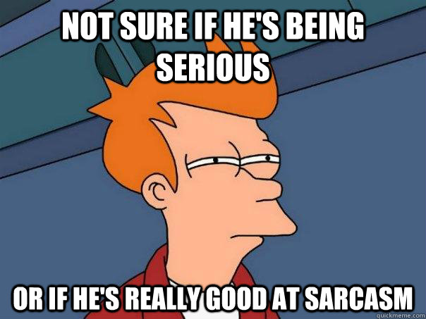 Not sure if he's being serious Or if he's really good at sarcasm - Not sure if he's being serious Or if he's really good at sarcasm  Futurama Fry