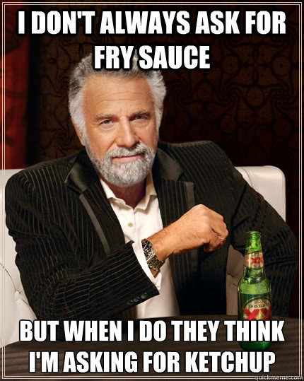 I don't always ask for fry sauce but when i do they think i'm asking for ketchup - I don't always ask for fry sauce but when i do they think i'm asking for ketchup  The Most Interesting Man In The World