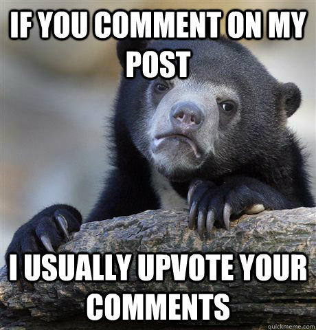 If you comment on my post I usually upvote your comments  Confession Bear