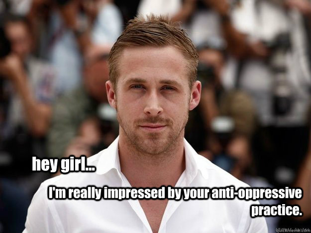 hey girl... I'm really impressed by your anti-oppressive practice.   