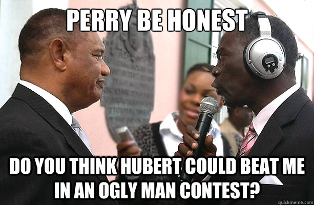 perry be honest do you think hubert could beat me in an ogly man contest?  