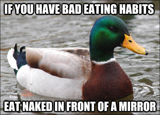 If you have bad eating habits eat naked in front of a mirror  Actual Advice Mallard