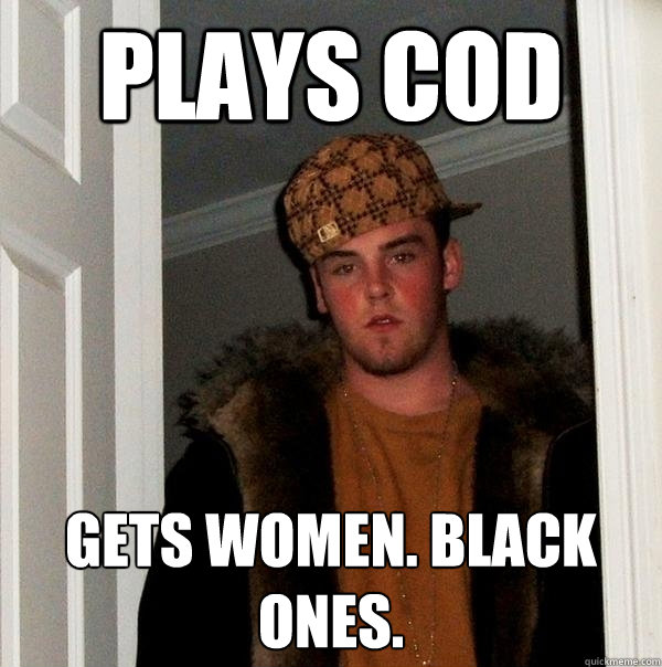 plays cod gets women. black ones. - plays cod gets women. black ones.  Scumbag Steve