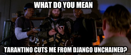 WHAT DO YOU MEAN Tarantino cuts me from django unchained?   The Thing