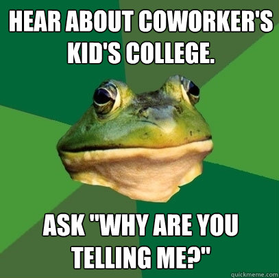 Hear about coworker's kid's college. ask 