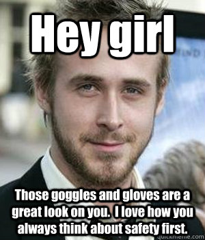 Hey girl Those goggles and gloves are a great look on you.  I love how you always think about safety first.  - Hey girl Those goggles and gloves are a great look on you.  I love how you always think about safety first.   Misc