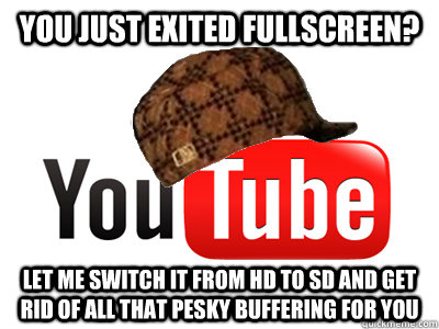 you just exited fullscreen? Let me switch it from HD to SD and get rid of all that pesky buffering for you  