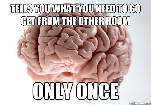 tells you what you need to go get from the other room only once  Scumbag Brain
