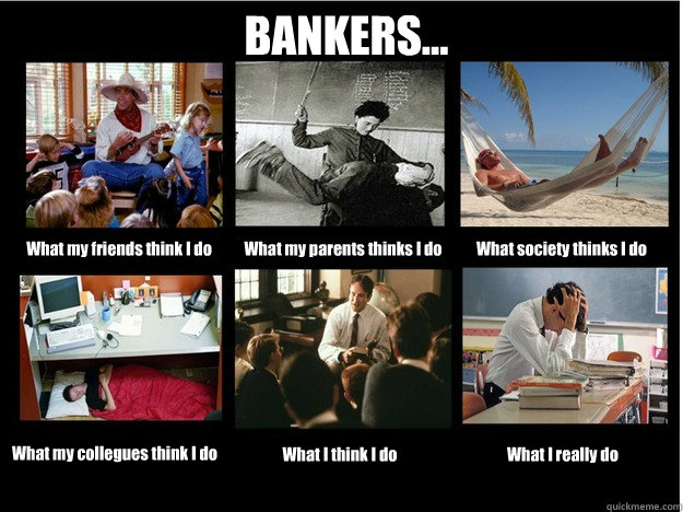 BANKERS... What my friends think I do What my parents thinks I do What society thinks I do What my collegues think I do What I think I do What I really do  What People Think I Do