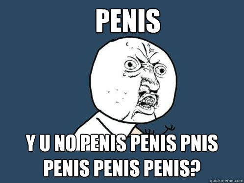 Penis y u no penis penis pnis penis penis penis?  Y U No
