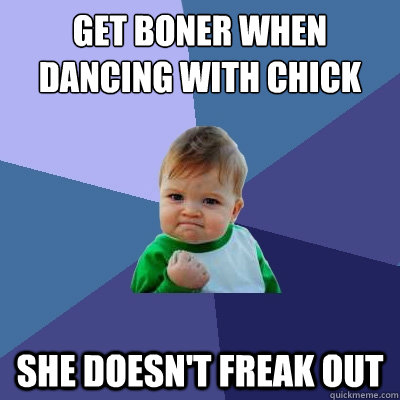 Get boner when dancing with chick she doesn't freak out  Success Kid
