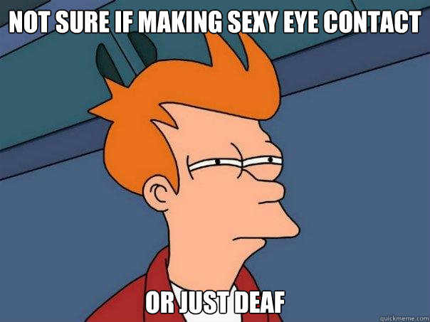 Not sure if making sexy eye contact Or just deaf  Futurama Fry