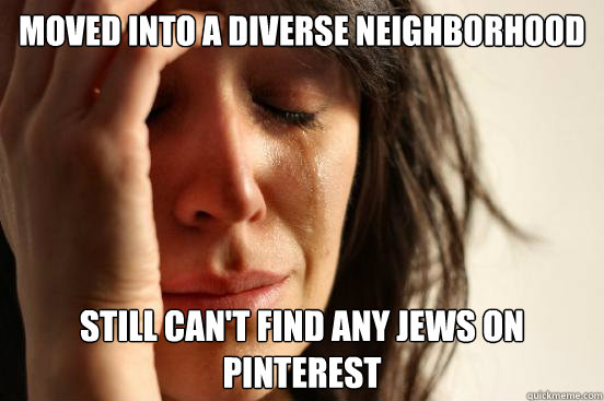 Moved into a Diverse Neighborhood Still can't find any Jews on Pinterest
  First World Problems