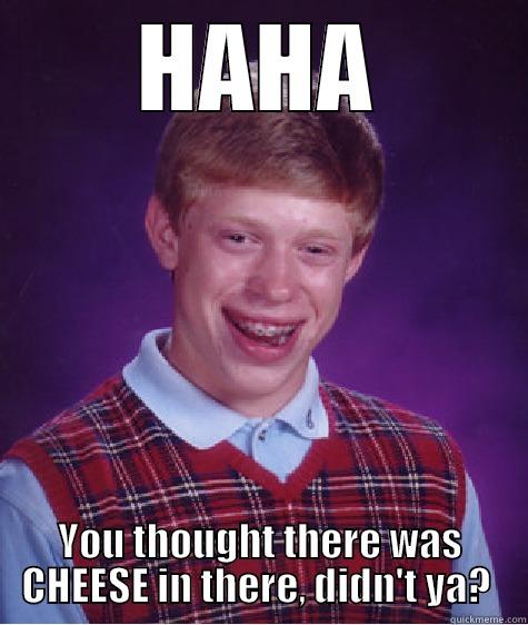 HAHA YOU THOUGHT THERE WAS CHEESE IN THERE, DIDN'T YA?  Bad Luck Brian