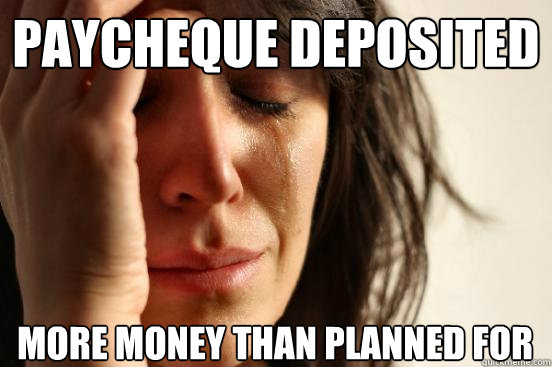 Paycheque deposited More money than planned for  First World Problems
