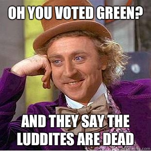 Oh you voted Green? And they say the Luddites are dead  Condescending Wonka