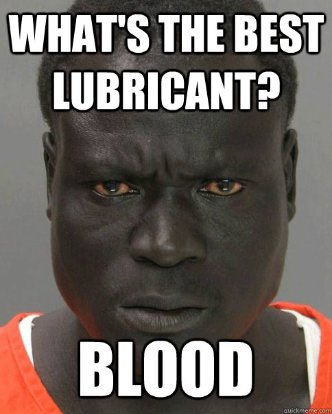 What's the best lubricant? blood - What's the best lubricant? blood  Threatening Black Man