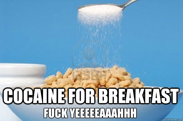  COCAINE FOR BREAKFAST fuck yeeeeeaaahhh -  COCAINE FOR BREAKFAST fuck yeeeeeaaahhh  coke 4 breakfast