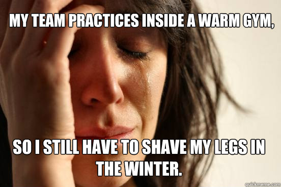 My team practices inside a warm gym, So I still have to shave my legs in the winter.  FirstWorldProblems