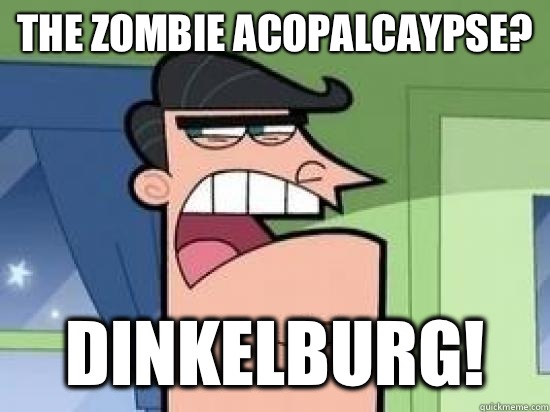 The zombie acopalcaypse? DINKELBURG!  Timmys Dad