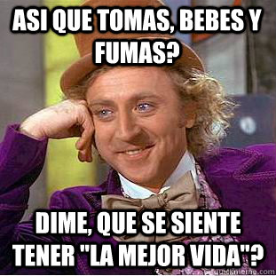 Asi que tomas, bebes y fumas? Dime, que se siente tener 