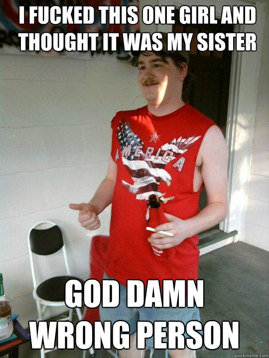 i fucked this one girl and thought it was my sister god damn
wrong person  Redneck Randal