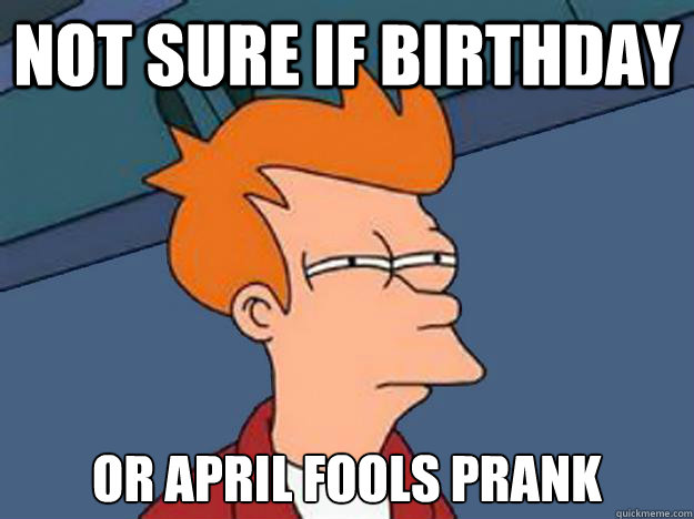 Not sure if birthday or april fools prank  Unsure Fry