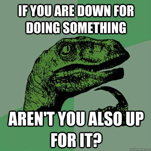 If you are down for doing something aren't you also up for it?  Philosoraptor