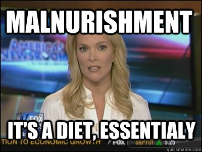 malnurishment it's a diet, essentialy  Megyn Kelly