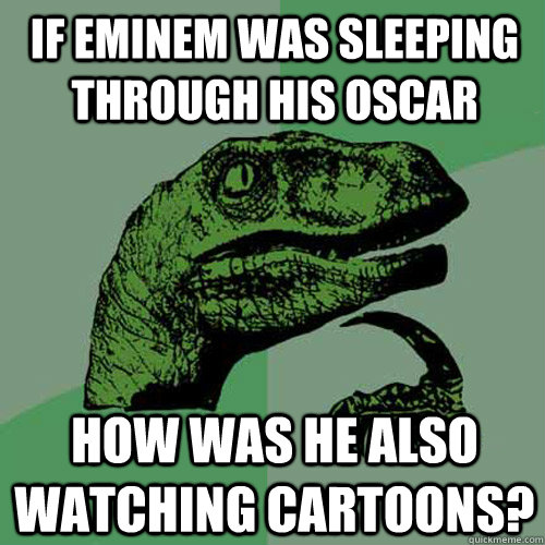 If Eminem was sleeping through his oscar How was he also watching cartoons?  Philosoraptor
