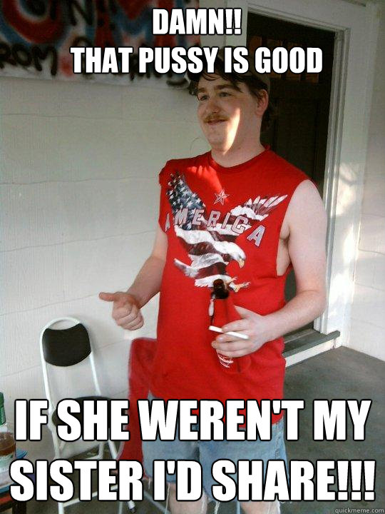 DAMN!!
THAT PUSSY IS GOOD IF SHE WEREN'T MY SISTER I'D SHARE!!!
  Redneck Randal