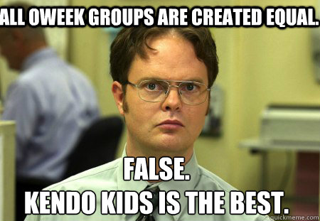 All OWEEK groups are created equal.  False.
Kendo kids is the best.   Schrute
