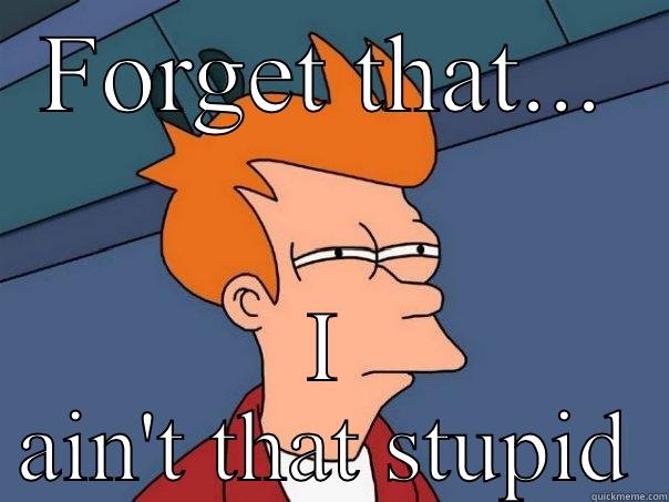 FORGET THAT... I AIN'T THAT STUPID Futurama Fry