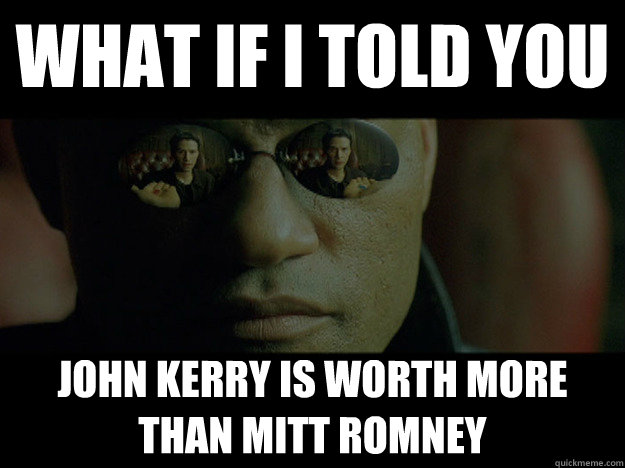 WHAT if i told you John kerry is worth more than mitt romney  