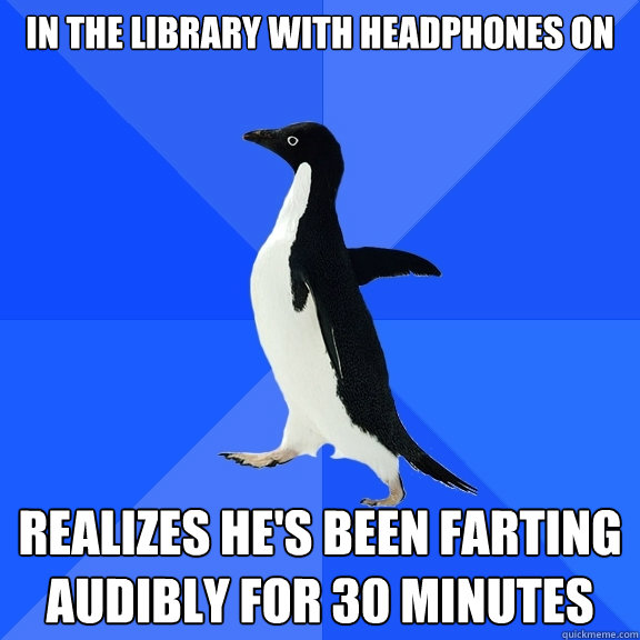 in the library with headphones on realizes he's been farting audibly for 30 minutes  Socially Awkward Penguin