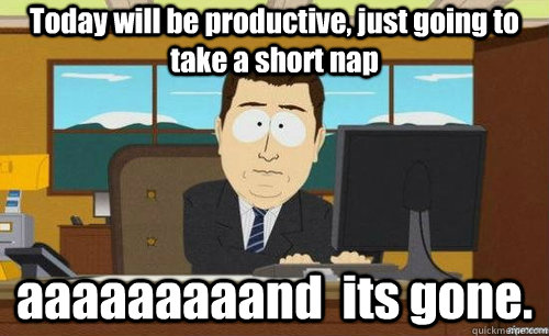 Today will be productive, just going to take a short nap aaaaaaaaand  its gone.  anditsgone