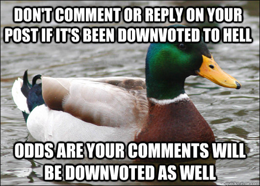 Don't comment or reply on your post if it's been downvoted to hell odds are your comments will be downvoted as well   Actual Advice Mallard