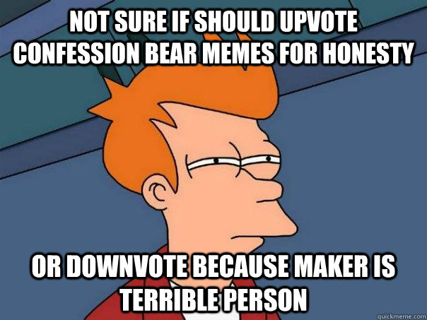 Not sure if should upvote confession bear memes for honesty or downvote because maker is terrible person - Not sure if should upvote confession bear memes for honesty or downvote because maker is terrible person  Futurama Fry