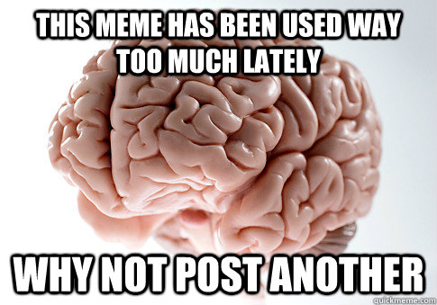 This meme has been used way too much lately why not post another  Scumbag Brain