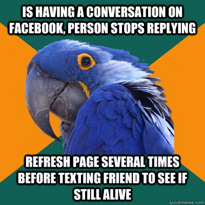 Is having a conversation on facebook, person stops replying Refresh page several times before texting friend to see if still alive  Paranoid Parrot