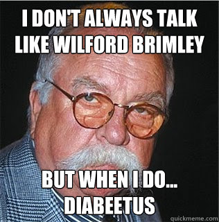 I don't always talk like wilford brimley but when I do...
diabeetus  Wilford Brimley