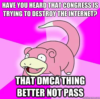 Have you heard that Congress is trying to destroy the internet? That dmca thing better not pass  Slowpoke