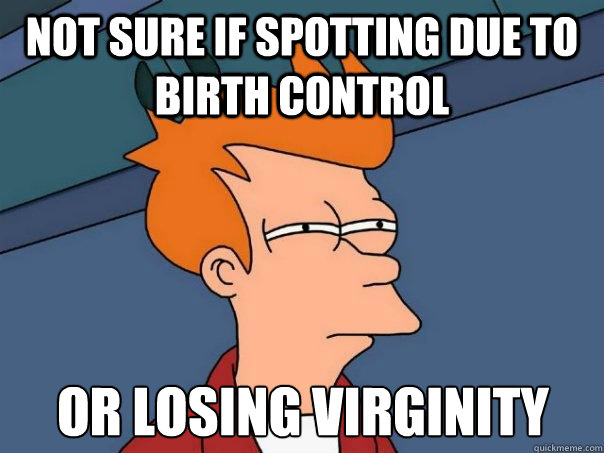 Not sure if spotting due to birth control Or losing virginity - Not sure if spotting due to birth control Or losing virginity  Futurama Fry