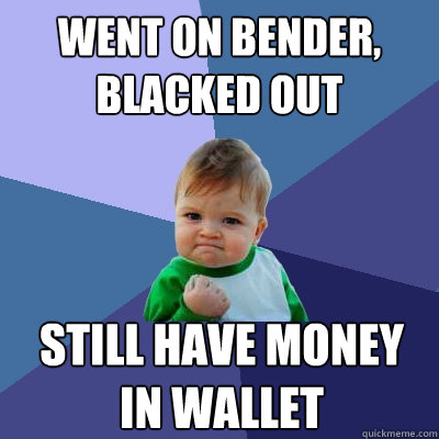 Went on bender, 
blacked out still have money 
in wallet  Success Kid