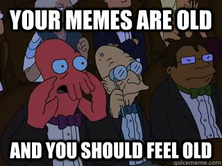 Your memes are old And you should feel old  Bad Zoidberg