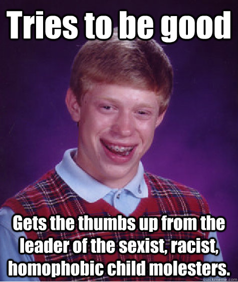 Tries to be good Gets the thumbs up from the leader of the sexist, racist, homophobic child molesters.  Bad Luck Brian