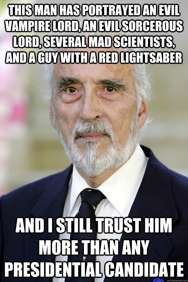 this man has portrayed an evil vampire lord, an evil sorcerous lord, several mad scientists, and a guy with a red lightsaber and i still trust him more than any presidential candidate - this man has portrayed an evil vampire lord, an evil sorcerous lord, several mad scientists, and a guy with a red lightsaber and i still trust him more than any presidential candidate  Good Guy Christopher Lee