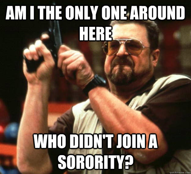 am I the only one around here who didn't join a sorority?  Angry Walter